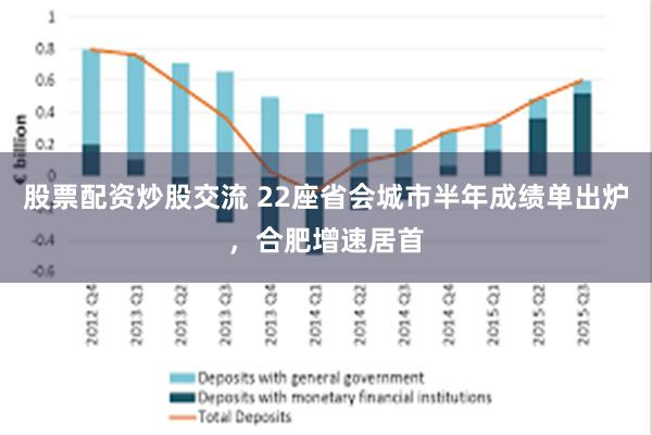 股票配资炒股交流 22座省会城市半年成绩单出炉，合肥增速居首