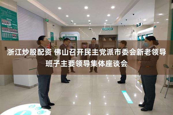 浙江炒股配资 佛山召开民主党派市委会新老领导班子主要领导集体座谈会