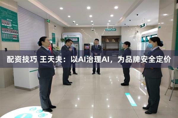 配资技巧 王天夫：以AI治理AI，为品牌安全定价