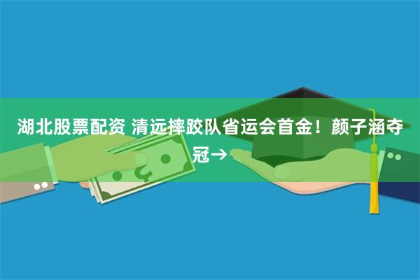 湖北股票配资 清远摔跤队省运会首金!颜子涵夺冠→