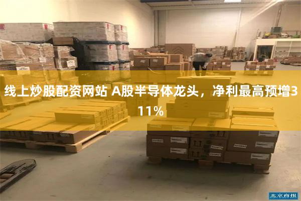 线上炒股配资网站 A股半导体龙头,净利最高预增311%