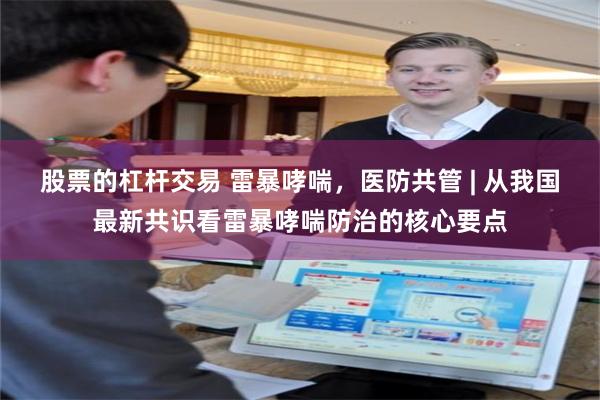 股票的杠杆交易 雷暴哮喘，医防共管 | 从我国最新共识看雷暴哮喘防治的核心要点