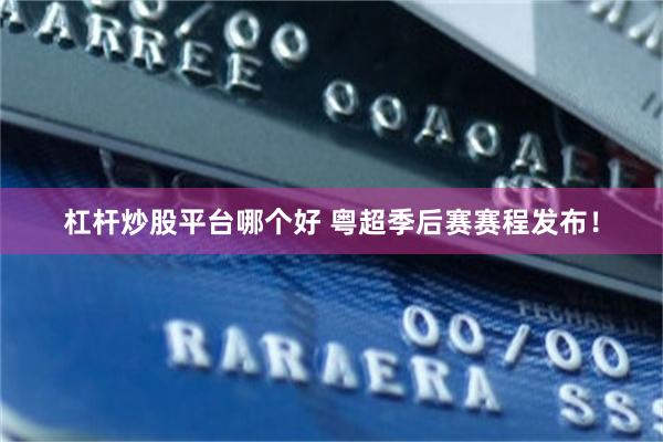 杠杆炒股平台哪个好 粤超季后赛赛程发布！