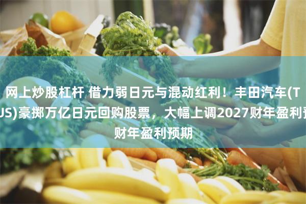 网上炒股杠杆 借力弱日元与混动红利!丰田汽车(TM.US)豪掷万亿日元回购股票,大幅上调2027财年盈利预期