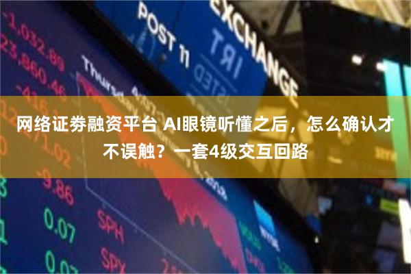 网络证劵融资平台 AI眼镜听懂之后,怎么确认才不误触?一套4级交互回路