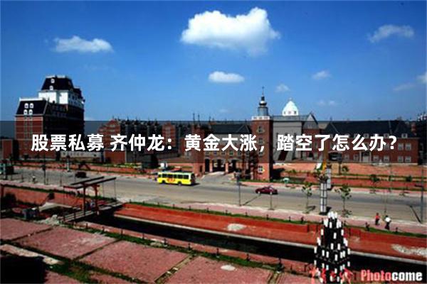 股票私募 齐仲龙：黄金大涨，踏空了怎么办？