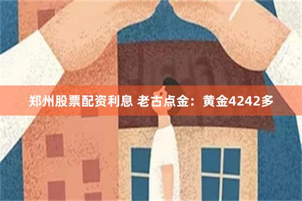 郑州股票配资利息 老古点金：黄金4242多