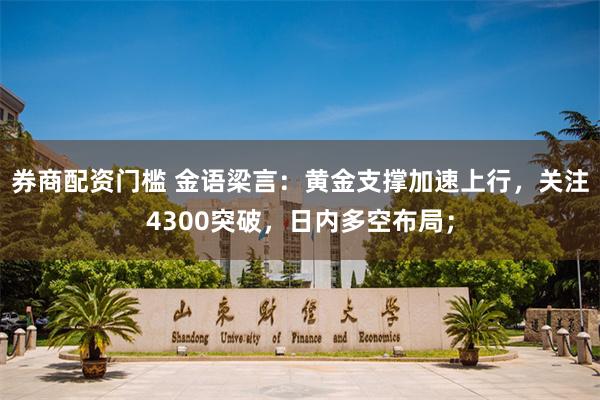券商配资门槛 金语梁言：黄金支撑加速上行，关注4300突破，日内多空布局；