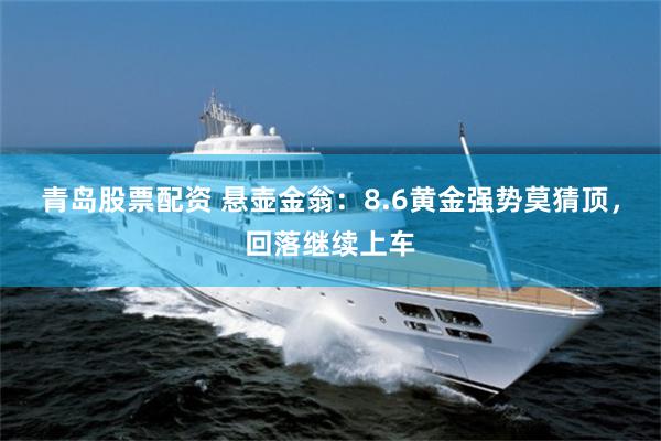青岛股票配资 悬壶金翁：8.6黄金强势莫猜顶，回落继续上车