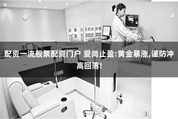 配资一流股票配资门户 爱尚止盈:黄金暴涨,谨防冲高回落!