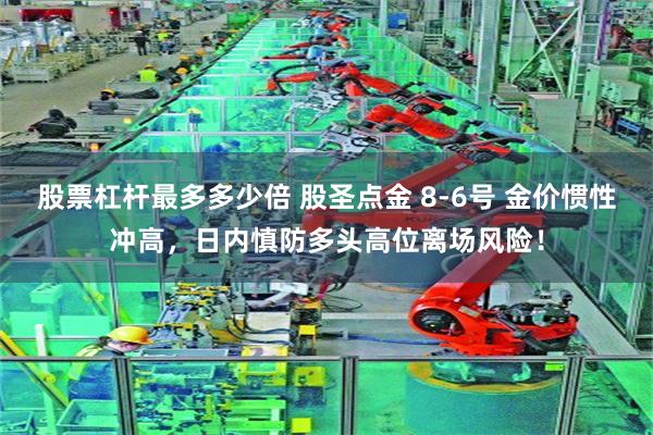 股票杠杆最多多少倍 股圣点金 8-6号 金价惯性冲高，日内慎防多头高位离场风险！
