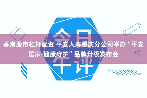 香港股市杠杆配资 平安人寿重庆分公司举办“平安居家·健康守护”品牌升级发布会