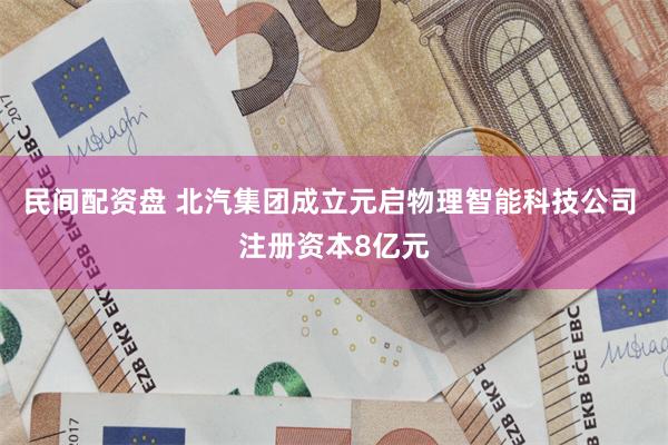 民间配资盘 北汽集团成立元启物理智能科技公司 注册资本8亿元