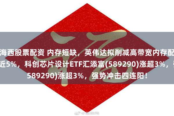 海西股票配资 内存短缺，英伟达拟削减高带宽内存配置！佰维存储涨近5%，科创芯片设计ETF汇添富(589290)涨超3%，强势冲击四连阳！