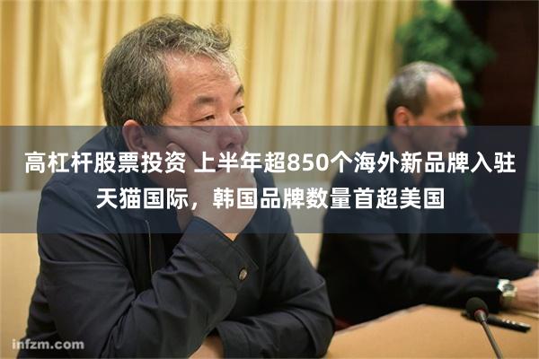 高杠杆股票投资 上半年超850个海外新品牌入驻天猫国际,韩国品牌数量首超美国