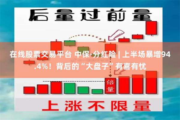 在线股票交易平台 中保·分红险 | 上半场暴增94.4%！背后的“大盘子”有喜有忧
