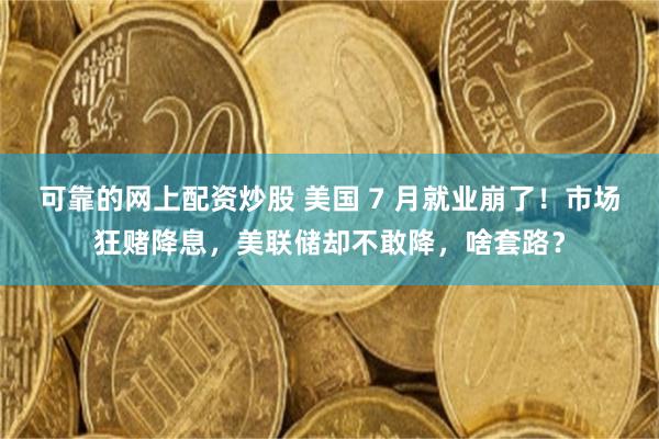 可靠的网上配资炒股 美国 7 月就业崩了！市场狂赌降息，美联储却不敢降，啥套路？