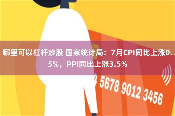 哪里可以杠杆炒股 国家统计局:7月CPI同比上涨0.5%,PPI同比上涨3.5%