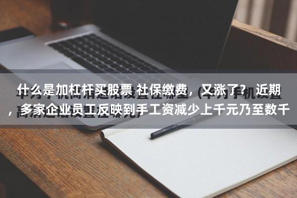 什么是加杠杆买股票 社保缴费，又涨了？ 近期，多家企业员工反映到手工资减少上千元乃至数千
