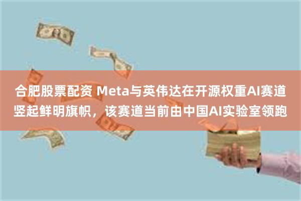 合肥股票配资 Meta与英伟达在开源权重AI赛道竖起鲜明旗帜，该赛道当前由中国AI实验室领跑