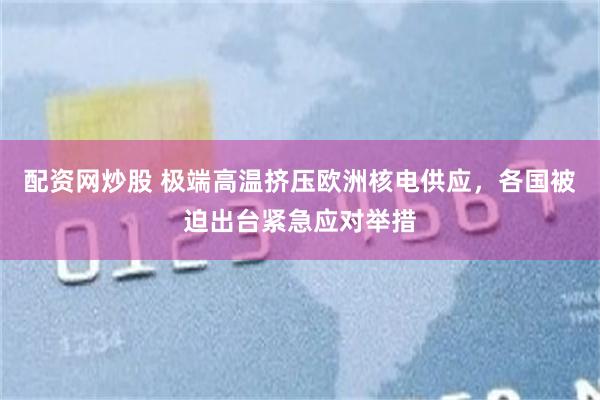 配资网炒股 极端高温挤压欧洲核电供应，各国被迫出台紧急应对举措