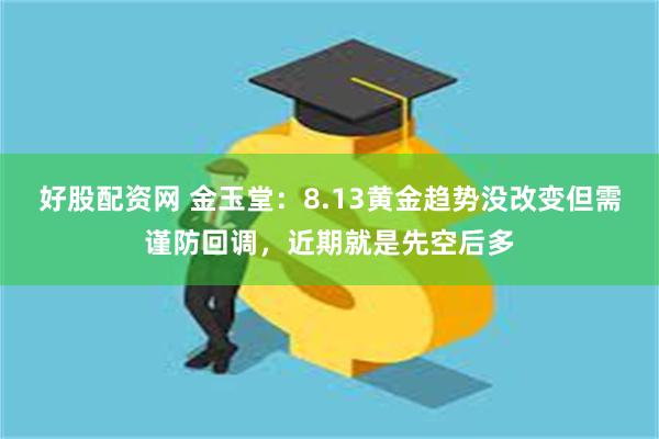 好股配资网 金玉堂：8.13黄金趋势没改变但需谨防回调，近期就是先空后多
