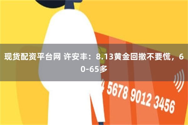 现货配资平台网 许安丰：8.13黄金回撤不要慌，60-65多