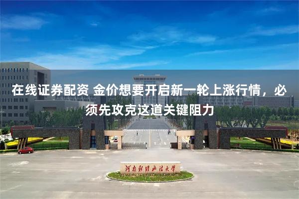 在线证券配资 金价想要开启新一轮上涨行情，必须先攻克这道关键阻力