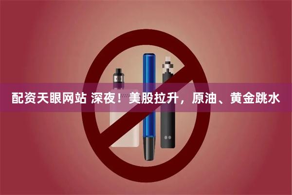 配资天眼网站 深夜!美股拉升,原油、黄金跳水