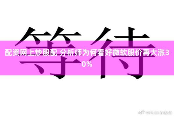配资网上炒股配 分析师为何看好微软股价再大涨30%