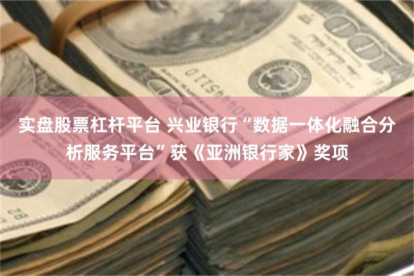 实盘股票杠杆平台 兴业银行“数据一体化融合分析服务平台”获《亚洲银行家》奖项