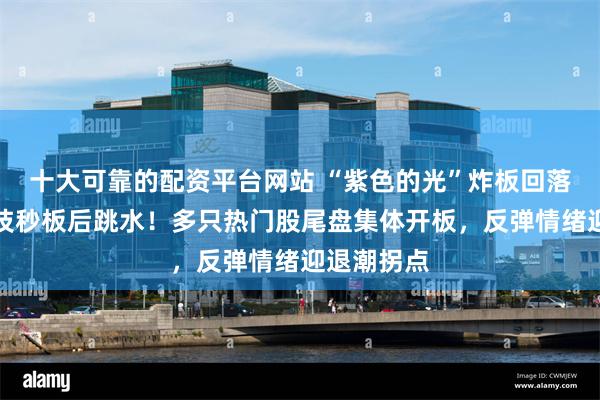 十大可靠的配资平台网站 “紫色的光”炸板回落，剑桥科技秒板后跳水！多只热门股尾盘集体开板，反弹情绪迎退潮拐点