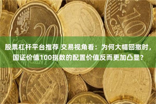 股票杠杆平台推荐 交易视角看：为何大幅回撤时，国证价值100指数的配置价值反而更加凸显？