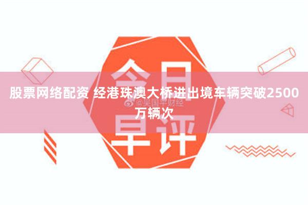 股票网络配资 经港珠澳大桥进出境车辆突破2500万辆次
