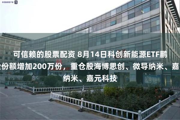 可信赖的股票配资 8月14日科创新能源ETF鹏华基金份额增加200万份，重仓股海博思创、微导纳米、嘉元科技