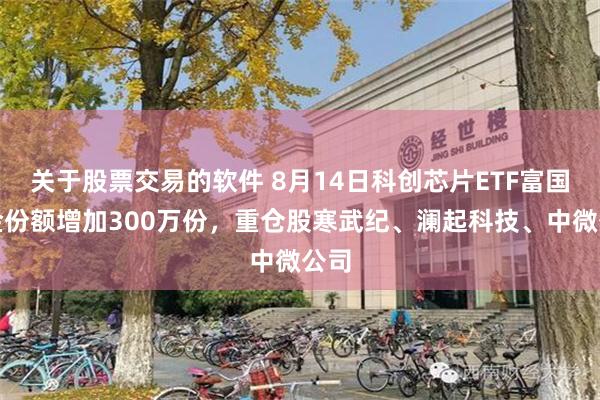 关于股票交易的软件 8月14日科创芯片ETF富国基金份额增加300万份，重仓股寒武纪、澜起科技、中微公司