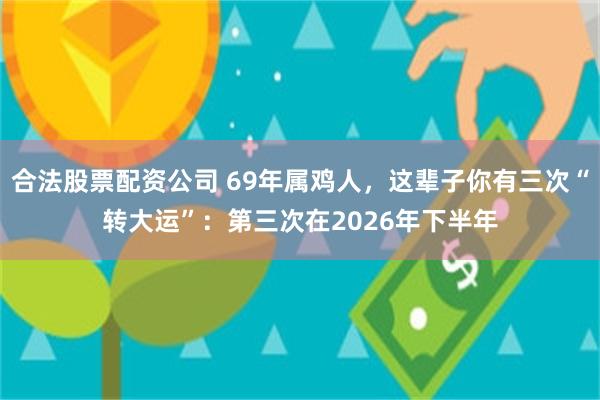 合法股票配资公司 69年属鸡人，这辈子你有三次“转大运”：第三次在2026年下半年