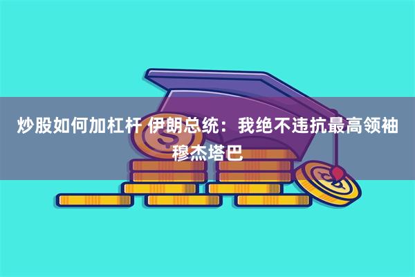 炒股如何加杠杆 伊朗总统：我绝不违抗最高领袖穆杰塔巴