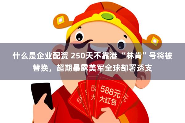 什么是企业配资 250天不靠港 “林肯”号将被替换，超期暴露美军全球部署透支