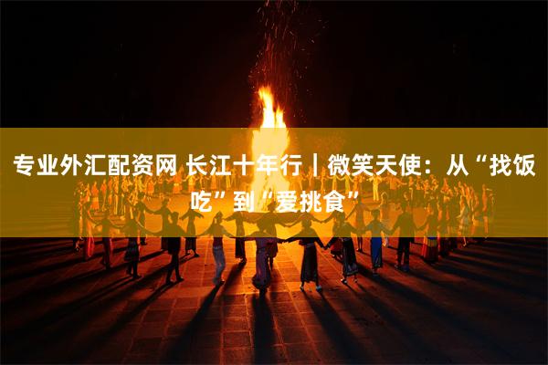 专业外汇配资网 长江十年行｜微笑天使：从“找饭吃”到“爱挑食”