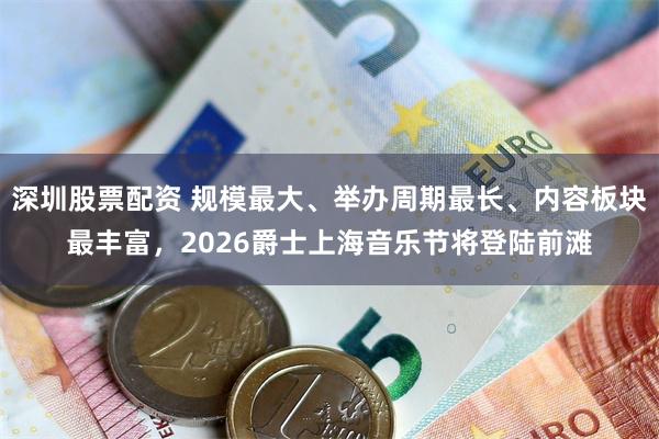 深圳股票配资 规模最大、举办周期最长、内容板块最丰富，2026爵士上海音乐节将登陆前滩