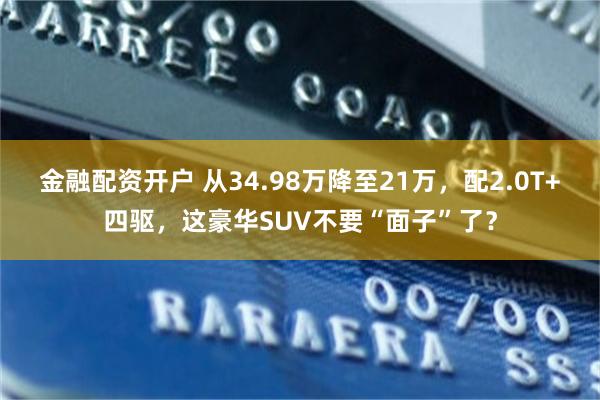 金融配资开户 从34.98万降至21万，配2.0T+四驱，这豪华SUV不要“面子”了？