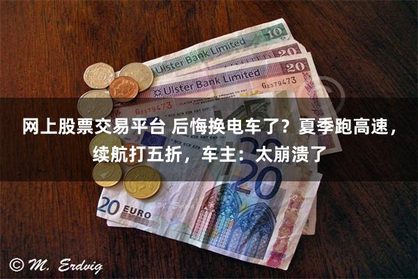 网上股票交易平台 后悔换电车了？夏季跑高速，续航打五折，车主：太崩溃了
