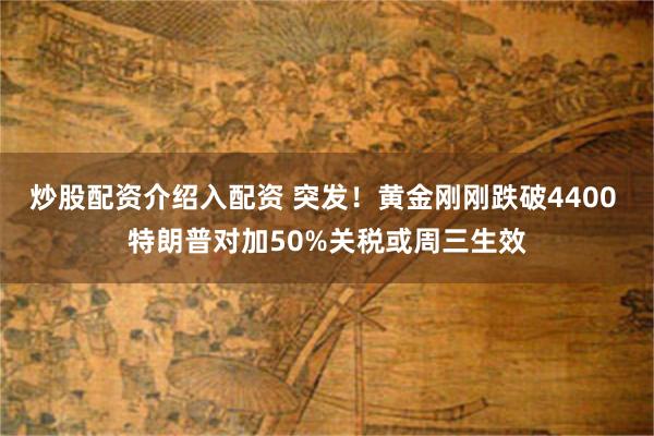 炒股配资介绍入配资 突发！黄金刚刚跌破4400 特朗普对加50%关税或周三生效