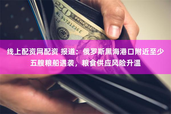 线上配资网配资 报道：俄罗斯黑海港口附近至少五艘粮船遇袭，粮食供应风险升温