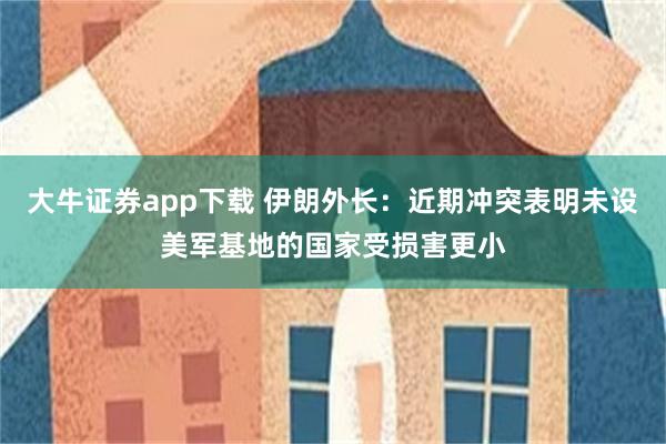 大牛证券app下载 伊朗外长：近期冲突表明未设美军基地的国家受损害更小