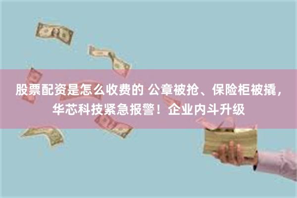 股票配资是怎么收费的 公章被抢、保险柜被撬，华芯科技紧急报警！企业内斗升级
