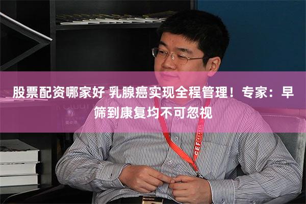 股票配资哪家好 乳腺癌实现全程管理！专家：早筛到康复均不可忽视