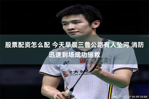 股票配资怎么配 今天早晨三鲁公路有人坠河 消防迅速到场成功施救