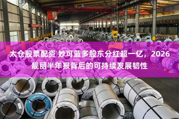 太仓股票配资 妙可蓝多股东分红超一亿，2026靓丽半年报背后的可持续发展韧性